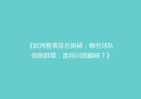 《欧洲赛事排名揭秘：哪些球队领跑群雄，谁将问鼎巅峰？》