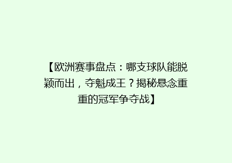 【欧洲赛事盘点：哪支球队能脱颖而出，夺魁成王？揭秘悬念重重的冠军争夺战】