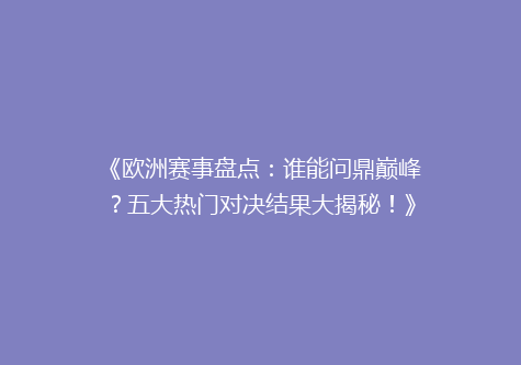 《欧洲赛事盘点：谁能问鼎巅峰？五大热门对决结果大揭秘！》