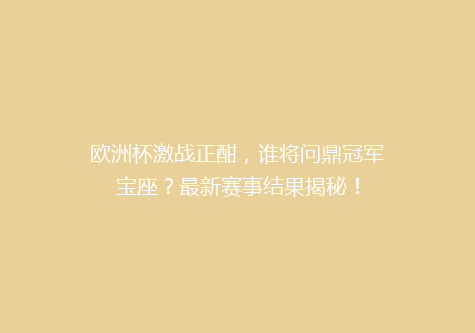 欧洲杯激战正酣，谁将问鼎冠军宝座？最新赛事结果揭秘！