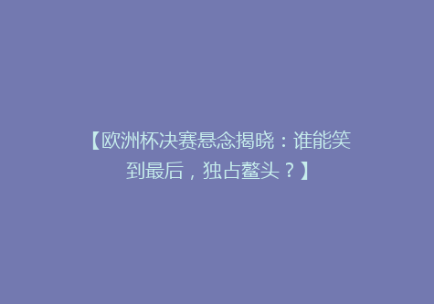 【欧洲杯决赛悬念揭晓：谁能笑到最后，独占鳌头？】