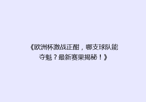 《欧洲杯激战正酣，哪支球队能夺魁？最新赛果揭秘！》
