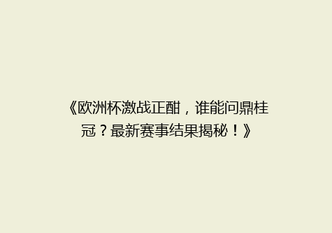 《欧洲杯激战正酣，谁能问鼎桂冠？最新赛事结果揭秘！》