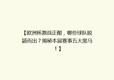 【欧洲杯激战正酣，哪些球队脱颖而出？揭秘本届赛事五大黑马！】