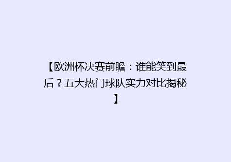【欧洲杯决赛前瞻：谁能笑到最后？五大热门球队实力对比揭秘】