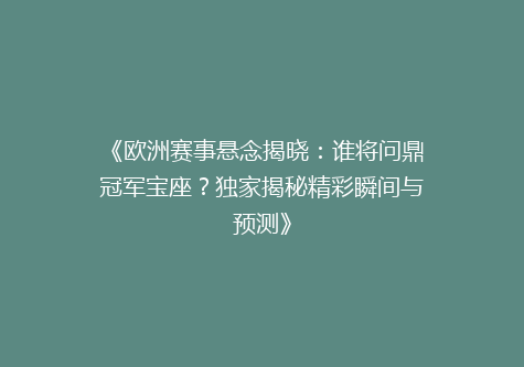 《欧洲赛事悬念揭晓：谁将问鼎冠军宝座？独家揭秘精彩瞬间与预测》
