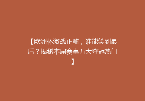 【欧洲杯激战正酣，谁能笑到最后？揭秘本届赛事五大夺冠热门】