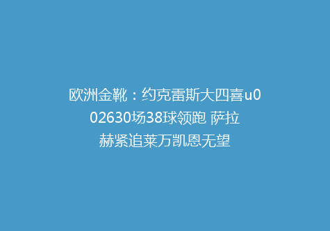 欧洲金靴：约克雷斯大四喜u002630场38球领跑 萨拉赫紧追莱万凯恩无望