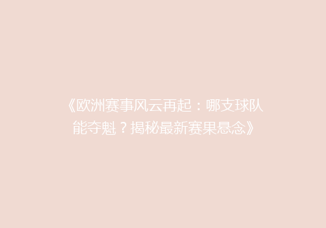 《欧洲赛事风云再起：哪支球队能夺魁？揭秘最新赛果悬念》