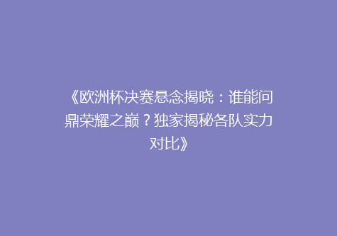 《欧洲杯决赛悬念揭晓：谁能问鼎荣耀之巅？独家揭秘各队实力对比》
