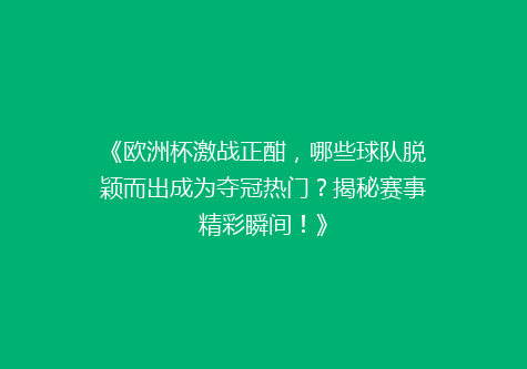 《欧洲杯激战正酣，哪些球队脱颖而出成为夺冠热门？揭秘赛事精彩瞬间！》