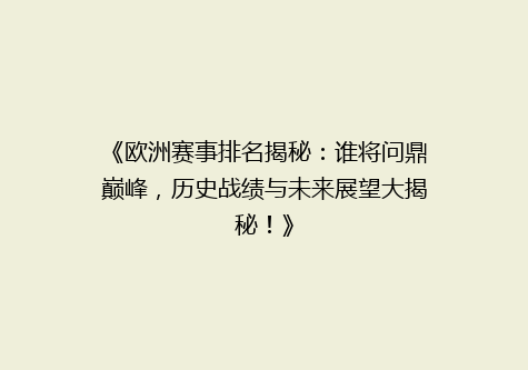 《欧洲赛事排名揭秘：谁将问鼎巅峰，历史战绩与未来展望大揭秘！》