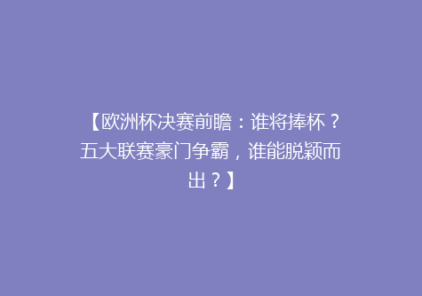 【欧洲杯决赛前瞻：谁将捧杯？五大联赛豪门争霸，谁能脱颖而出？】