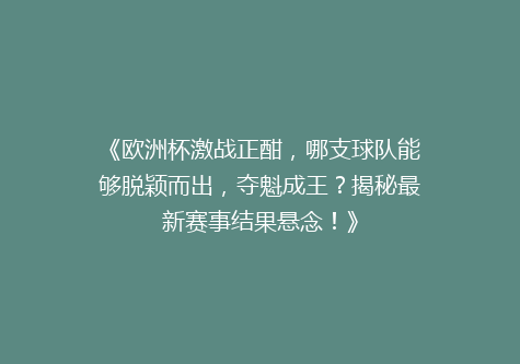 《欧洲杯激战正酣，哪支球队能够脱颖而出，夺魁成王？揭秘最新赛事结果悬念！》