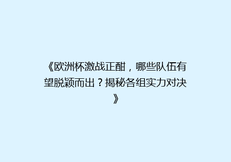 《欧洲杯激战正酣，哪些队伍有望脱颖而出？揭秘各组实力对决》