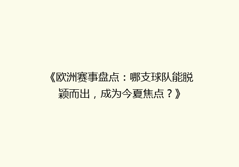 《欧洲赛事盘点：哪支球队能脱颖而出，成为今夏焦点？》