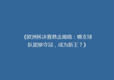《欧洲杯决赛悬念揭晓：哪支球队能够夺冠，成为新王？》