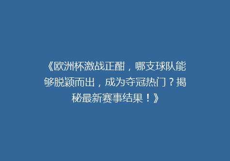 《欧洲杯激战正酣，哪支球队能够脱颖而出，成为夺冠热门？揭秘最新赛事结果！》