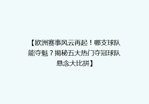 【欧洲赛事风云再起！哪支球队能夺魁？揭秘五大热门夺冠球队悬念大比拼】