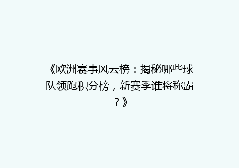 《欧洲赛事风云榜：揭秘哪些球队领跑积分榜，新赛季谁将称霸？》