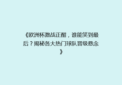 《欧洲杯激战正酣，谁能笑到最后？揭秘各大热门球队晋级悬念》