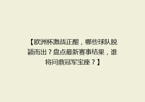 【欧洲杯激战正酣，哪些球队脱颖而出？盘点最新赛事结果，谁将问鼎冠军宝座？】