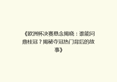 《欧洲杯决赛悬念揭晓：谁能问鼎桂冠？揭秘夺冠热门背后的故事》