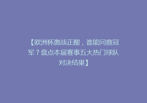 【欧洲杯激战正酣，谁能问鼎冠军？盘点本届赛事五大热门球队对决结果】