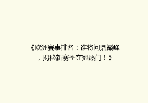 《欧洲赛事排名：谁将问鼎巅峰，揭秘新赛季夺冠热门！》