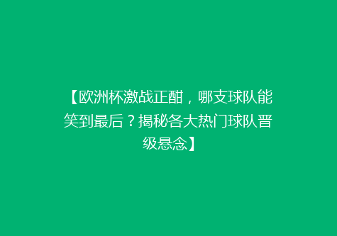 【欧洲杯激战正酣，哪支球队能笑到最后？揭秘各大热门球队晋级悬念】