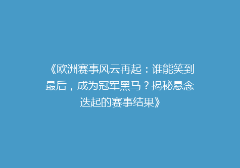 《欧洲赛事风云再起：谁能笑到最后，成为冠军黑马？揭秘悬念迭起的赛事结果》