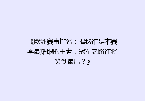 《欧洲赛事排名：揭秘谁是本赛季最耀眼的王者，冠军之路谁将笑到最后？》
