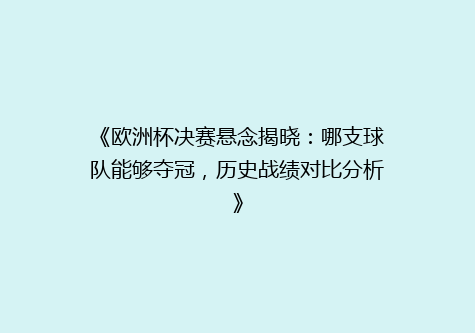 《欧洲杯决赛悬念揭晓：哪支球队能够夺冠，历史战绩对比分析》