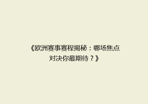 《欧洲赛事赛程揭秘：哪场焦点对决你最期待？》