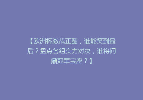 【欧洲杯激战正酣，谁能笑到最后？盘点各组实力对决，谁将问鼎冠军宝座？】