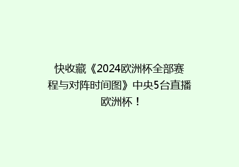 快收藏《2024欧洲杯全部赛程与对阵时间图》中央5台直播欧洲杯！