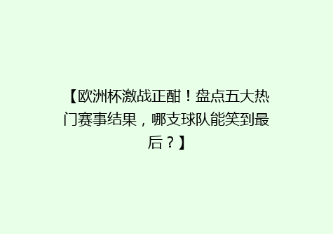【欧洲杯激战正酣！盘点五大热门赛事结果，哪支球队能笑到最后？】
