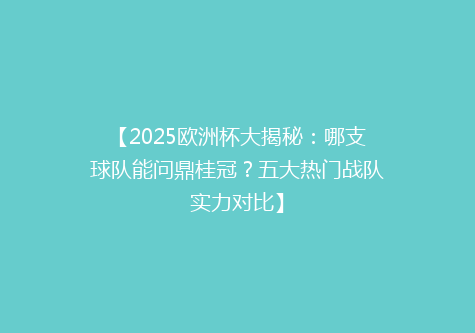 【2025欧洲杯大揭秘：哪支球队能问鼎桂冠？五大热门战队实力对比】