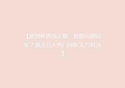 【欧洲杯激战正酣，谁能问鼎冠军？盘点五大热门球队实力对决】