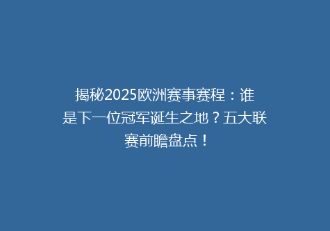 揭秘2025欧洲赛事赛程：谁是下一位冠军诞生之地？五大联赛前瞻盘点！