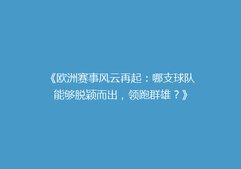 《欧洲赛事风云再起：哪支球队能够脱颖而出，领跑群雄？》