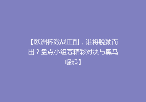 【欧洲杯激战正酣，谁将脱颖而出？盘点小组赛精彩对决与黑马崛起】