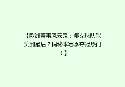 【欧洲赛事风云录：哪支球队能笑到最后？揭秘本赛季夺冠热门！】