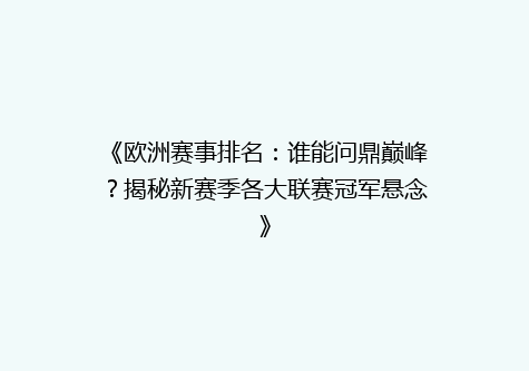 《欧洲赛事排名：谁能问鼎巅峰？揭秘新赛季各大联赛冠军悬念》