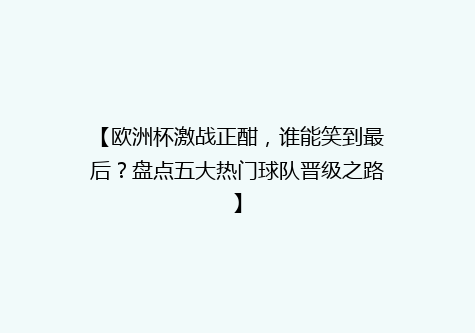【欧洲杯激战正酣，谁能笑到最后？盘点五大热门球队晋级之路】