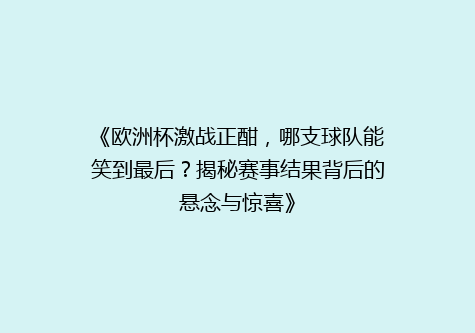 《欧洲杯激战正酣，哪支球队能笑到最后？揭秘赛事结果背后的悬念与惊喜》