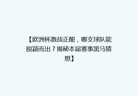 【欧洲杯激战正酣，哪支球队能脱颖而出？揭秘本届赛事黑马猜想】