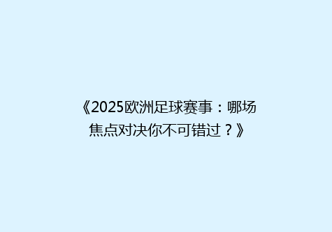 《2025欧洲足球赛事：哪场焦点对决你不可错过？》