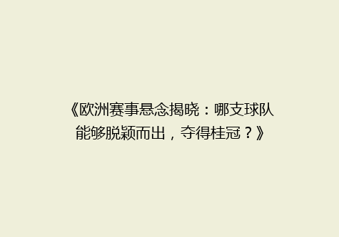 《欧洲赛事悬念揭晓：哪支球队能够脱颖而出，夺得桂冠？》