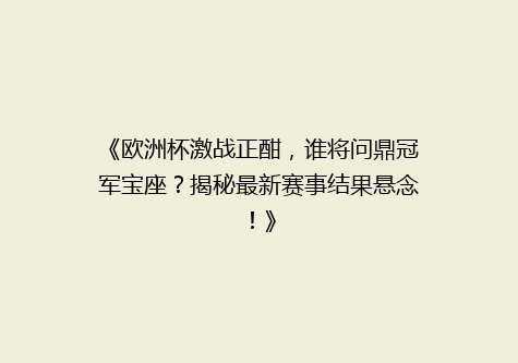 《欧洲杯激战正酣，谁将问鼎冠军宝座？揭秘最新赛事结果悬念！》